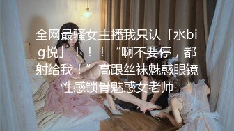 全网最骚女主播我只认「水big悦」！！！“啊不要停，都射给我！”高跟丝袜魅惑眼镜性感锁骨魅惑女老师