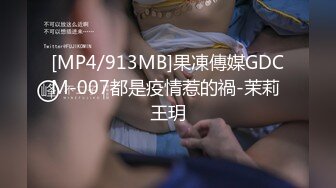 [MP4/913MB]果凍傳媒GDCM-007都是疫情惹的禍-茉莉 王玥