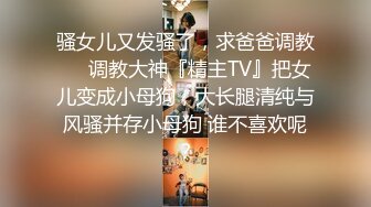 骚女儿又发骚了，求爸爸调教❤️调教大神『精主TV』把女儿变成小母狗，大长腿清纯与风骚并存小母狗 谁不喜欢呢？