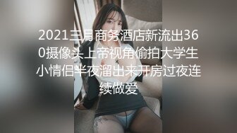 2021三月商务酒店新流出360摄像头上帝视角偷拍大学生小情侣半夜溜出来开房过夜连续做爱