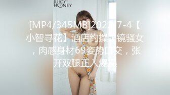 [MP4/345MB]2022-7-4【小智寻花】酒店约操眼镜骚女，肉感身材69姿势口交，张开双腿正入爆操