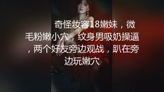 ❤️❤️奇怪妆容18嫩妹，微毛粉嫩小穴，纹身男吸奶操逼，两个好友旁边观战，趴在旁边玩嫩穴