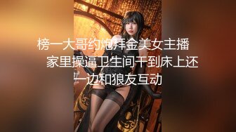 榜一大哥约炮拜金美女主播❤️家里操逼卫生间干到床上还一边和狼友互动