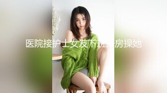 医院接护士女友下班开房操她