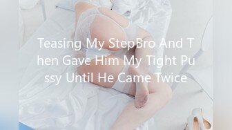 Teasing My StepBro And Then Gave Him My Tight Pussy Until He Came Twice