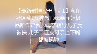 【最新封神??母子乱L】海角社区乱L女神教师母亲萍姐极品新作??教师母亲辅导儿子反被操 儿子二连发母亲上下嘴都被操肿