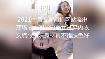 2021十月专业盗拍网站流出商场试衣间偷拍美女试穿内衣文胸眼镜妹身材真不错肤色好