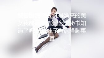 整容医院 院长凡是漂亮的美女我都要亲自复检过 秘书知道了吗 眼镜妹子咨询隆胸事宜