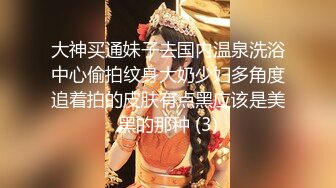 大神买通妹子去国内温泉洗浴中心偷拍纹身大奶少妇多角度追着拍的皮肤有点黑应该是美黑的那种 (3)