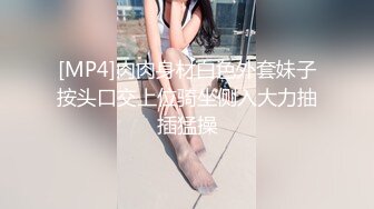 [MP4]肉肉身材白色外套妹子按头口交上位骑坐侧入大力抽插猛操