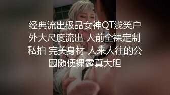 经典流出极品女神QT浅笑户外大尺度流出 人前全裸定制私拍 完美身材 人来人往的公园随便裸露真大胆