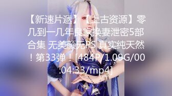 【新速片遞】【上古资源】零几到一几年良家换妻泄密5部合集 无美颜无PS 真实纯天然！第33弹！[484P/1.09G/00:04:33/mp4]