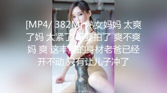 [MP4/ 382M] 熟女妈妈 太爽了妈 太紧了 不要拍了 爽不爽妈 爽 这丰腴的身材老爸已经开不动 只有让儿子冲了