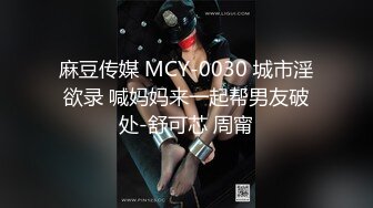 麻豆传媒 MCY-0030 城市淫欲录 喊妈妈来一起帮男友破处-舒可芯 周甯