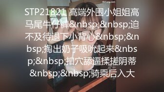 STP21821 高端外围小姐姐高马尾牛仔裤&nbsp;&nbsp;迫不及待退下小背心&nbsp;&nbsp;掏出奶子吸吮起来&nbsp;&nbsp;扣穴舔逼揉搓阴蒂&nbsp;&nbsp;骑乘后入大