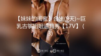 【妹妹的闺蜜】合集(9天)~巨乳古筝姐姐道具秀【17V】 (3)