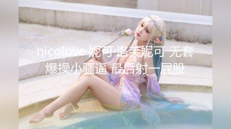 nicolove 妮可·洛芙妮可 无套爆操小骚逼 最后射一屁股