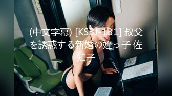 (中文字幕) [KSBJ-131] 叔父を誘惑する新婚の姪っ子 佐知子