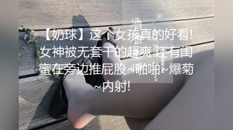 【奶球】这个女孩真的好看!女神被无套干的超爽 还有闺蜜在旁边推屁股~啪啪~爆菊~内射!✿