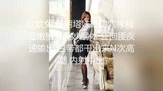 软软兔 洛丽塔妹妹口穴榨精 湿嫩蜜穴美妙酮体 公狗腰疾速输出 白带都干出来N次高潮 内射中出