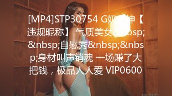 [MP4]STP30754 G奶女神【违规昵称】 气质美女&nbsp;&nbsp;自慰秀&nbsp;&nbsp;身材叫声销魂 一场赚了大把钱，极品人人爱 VIP0600