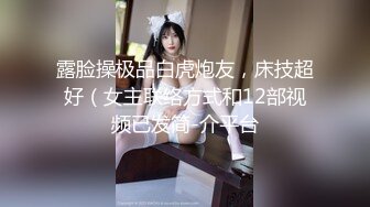 露脸操极品白虎炮友，床技超好（女主联络方式和12部视频已发简-介平台