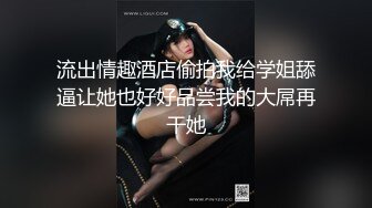 流出情趣酒店偷拍我给学姐舔逼让她也好好品尝我的大屌再干她