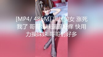 [MP4/ 486M] 黑丝美女 涨死我了 哥哥妹妹逼逼好痒 快用力操妹妹 哥哥射好多