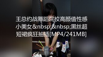 王总约战舞蹈院校高颜值性感小美女&nbsp;&nbsp;黑丝超短裙疯狂抽插[MP4/241MB]