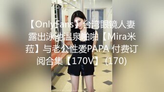 【OnlyFans】台湾眼镜人妻 露出泳池温泉啪啪【Mira米菈】与老公性爱PAPA 付费订阅合集【170V】 (170)