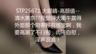 STP25671 大眼睛-高颜值--清水美奈??我觉得大黑牛震得外面那个阴蒂好有感觉啊，我要高潮了不行啦，肉棒自慰，淫声浪浪！