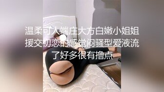 温柔可人端庄大方白嫩小姐姐援交初恋的感觉闷骚型爱液流了好多很有撸点