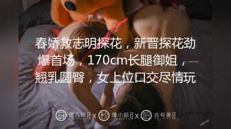 春娇救志明探花，新晋探花劲爆首场，170cm长腿御姐， 翘乳圆臀，女上位口交尽情玩