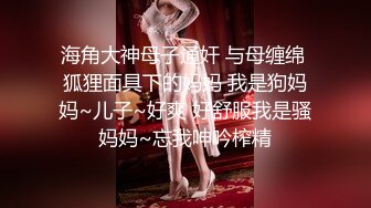 海角大神母子通奸 与母缠绵 狐狸面具下的妈妈 我是狗妈妈~儿子~好爽 好舒服我是骚妈妈~忘我呻吟榨精