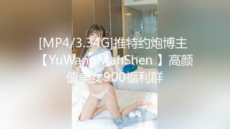 [MP4/3.34G]推特约炮博主 【YuWangManShen 】高颜值美女900福利群