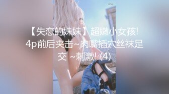 【失恋的妹妹】超嫩小女孩! 4p前后夹击~肉嘴插穴丝袜足交 ~刺激! (4)