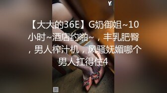 【大大的36E】G奶御姐~10小时~酒店约啪~，丰乳肥臀，男人榨汁机，风骚妩媚哪个男人扛得住4