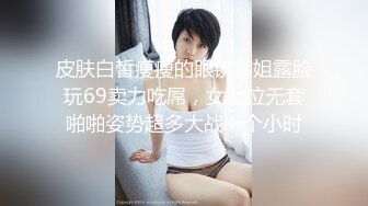 皮肤白皙瘦瘦的眼镜御姐露脸玩69卖力吃屌，女上位无套啪啪姿势超多大战一个小时