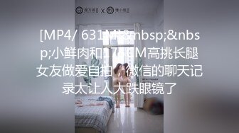 [MP4/ 631M]&nbsp;&nbsp;小鲜肉和175CM高挑长腿女友做爱自拍，微信的聊天记录太让人大跌眼镜了