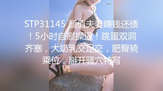 STP31145 颜值夫妻赚钱还债！5小时自慰操逼！跳蛋双洞齐塞，大奶乳交足交，肥臀骑乘位，掰开骚穴特写