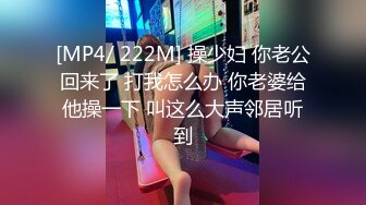 [MP4/ 222M] 操少妇 你老公回来了 打我怎么办 你老婆给他操一下 叫这么大声邻居听到