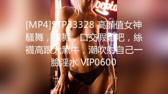 [MP4]STP33328 高顏值女神騷舞，裸舞，口交假雞吧，絲襪高跟大黑牛，潮吹射自己一臉淫水 VIP0600