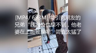 [MP4/ 693M] 勾引男朋友的兄弟“我老公也想不到，他老婆在上面被操呢”简直太猛了