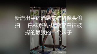 新流出民宿酒店安防摄像头偷拍❤️白袜系列-近期穿白袜被操的最狠的一个妹子