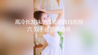 高冷长发妹子露脸道具自慰掰穴 双手搓奶骚的很