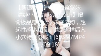 【新速片遞】 ✨反差骚学妹✨清纯小仙女〖ssrpeach〗爆肏极品身材小学妹骚母狗，翘起性感小屁股，说是这样后入小穴特别舒服！[653M/MP4/09:18]