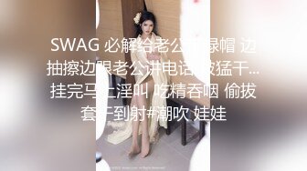 SWAG 必解给老公带绿帽 边抽擦边跟老公讲电话 被猛干...挂完马上淫叫 吃精吞咽 偷拔套干到射#潮吹 娃娃