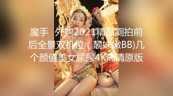 魔手☛外购2021精品厕拍前后全景双机位（靓妹嫩BB)几个颜值美女尿尿4K高清原版