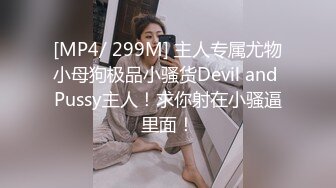 [MP4/ 299M] 主人专属尤物小母狗极品小骚货Devil and Pussy主人！求你射在小骚逼里面！