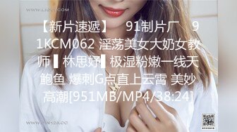 【新片速遞】 ✿91制片厂✿ 91KCM062 淫荡美女大奶女教师 ▌林思妤▌极湿粉嫩一线天鲍鱼 爆刺G点直上云霄 美妙高潮[951MB/MP4/38:24]